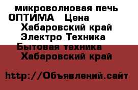 микроволновая печь ОПТИМА › Цена ­ 1 000 - Хабаровский край Электро-Техника » Бытовая техника   . Хабаровский край